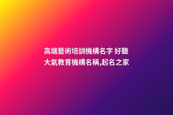 高端藝術培訓機構名字 好聽大氣教育機構名稱,起名之家-第1張-店鋪起名-玄機派